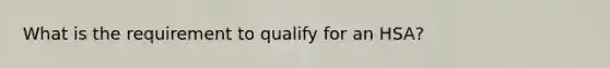 What is the requirement to qualify for an HSA?