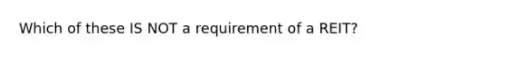 Which of these IS NOT a requirement of a REIT?