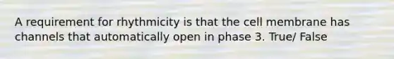 A requirement for rhythmicity is that the cell membrane has channels that automatically open in phase 3. True/ False