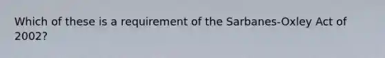 Which of these is a requirement of the Sarbanes-Oxley Act of 2002?