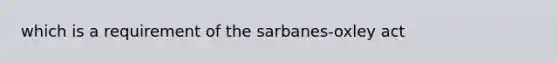 which is a requirement of the sarbanes-oxley act