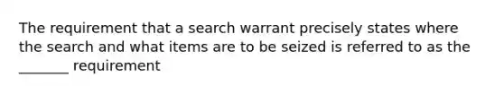 The requirement that a search warrant precisely states where the search and what items are to be seized is referred to as the _______ requirement