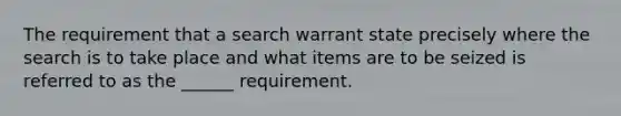 The requirement that a search warrant state precisely where the search is to take place and what items are to be seized is referred to as the ______ requirement.​