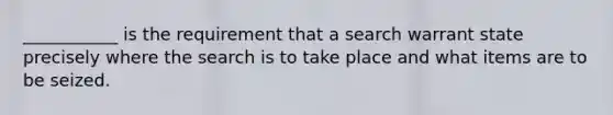 ___________ is the requirement that a search warrant state precisely where the search is to take place and what items are to be seized.