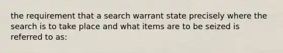 the requirement that a search warrant state precisely where the search is to take place and what items are to be seized is referred to as: