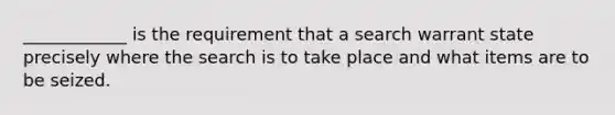 ____________ is the requirement that a search warrant state precisely where the search is to take place and what items are to be seized.