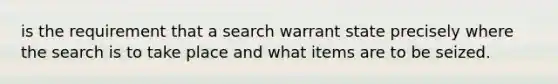 is the requirement that a search warrant state precisely where the search is to take place and what items are to be seized.