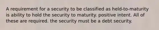 A requirement for a security to be classified as held-to-maturity is ability to hold the security to maturity. positive intent. All of these are required. the security must be a debt security.