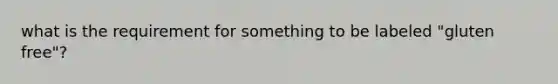 what is the requirement for something to be labeled "gluten free"?