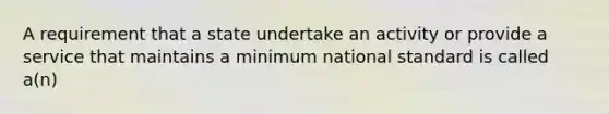 A requirement that a state undertake an activity or provide a service that maintains a minimum national standard is called a(n)