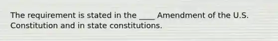 The requirement is stated in the ____ Amendment of the U.S. Constitution and in state constitutions.