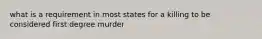 what is a requirement in most states for a killing to be considered first degree murder