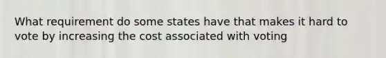 What requirement do some states have that makes it hard to vote by increasing the cost associated with voting