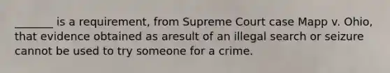 _______ is a requirement, from Supreme Court case Mapp v. Ohio, that evidence obtained as aresult of an illegal search or seizure cannot be used to try someone for a crime.