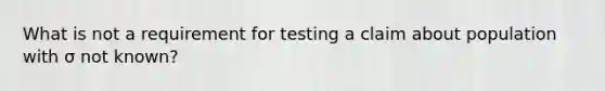 What is not a requirement for testing a claim about population with σ not known?