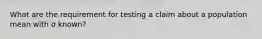 What are the requirement for testing a claim about a population mean with σ ​known?