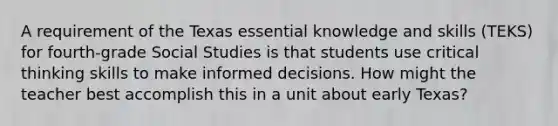 A requirement of the Texas essential knowledge and skills (TEKS) for fourth-grade Social Studies is that students use critical thinking skills to make informed decisions. How might the teacher best accomplish this in a unit about early Texas?