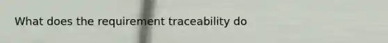 What does the requirement traceability do