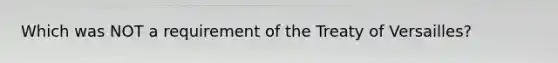 Which was NOT a requirement of the Treaty of Versailles?