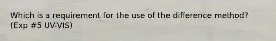 Which is a requirement for the use of the difference method? (Exp #5 UV-VIS)