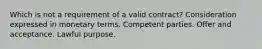 Which is not a requirement of a valid contract? Consideration expressed in monetary terms. Competent parties. Offer and acceptance. Lawful purpose.