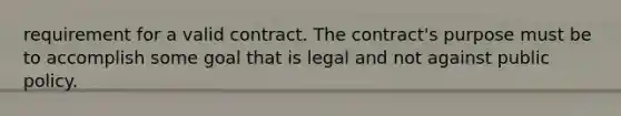 requirement for a valid contract. The contract's purpose must be to accomplish some goal that is legal and not against public policy.