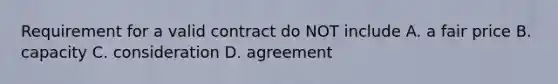 Requirement for a valid contract do NOT include A. a fair price B. capacity C. consideration D. agreement