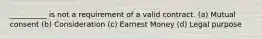 __________ is not a requirement of a valid contract. (a) Mutual consent (b) Consideration (c) Earnest Money (d) Legal purpose