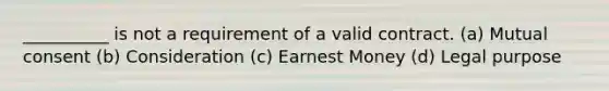 __________ is not a requirement of a valid contract. (a) Mutual consent (b) Consideration (c) Earnest Money (d) Legal purpose