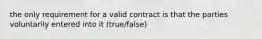 the only requirement for a valid contract is that the parties voluntarily entered into it (true/false)