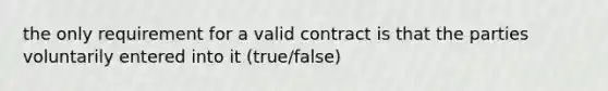 the only requirement for a valid contract is that the parties voluntarily entered into it (true/false)