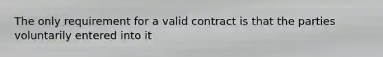 The only requirement for a valid contract is that the parties voluntarily entered into it