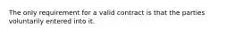 The only requirement for a valid contract is that the parties voluntarily entered into it.​