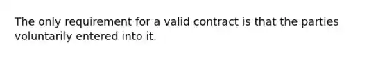 The only requirement for a valid contract is that the parties voluntarily entered into it.​