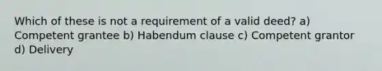 Which of these is not a requirement of a valid deed? a) Competent grantee b) Habendum clause c) Competent grantor d) Delivery