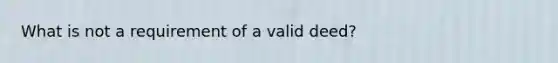 What is not a requirement of a valid deed?