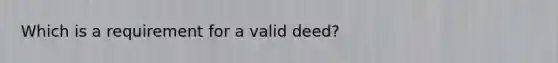 Which is a requirement for a valid deed?