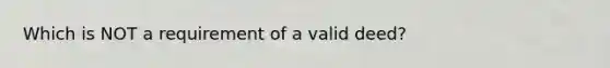 Which is NOT a requirement of a valid deed?