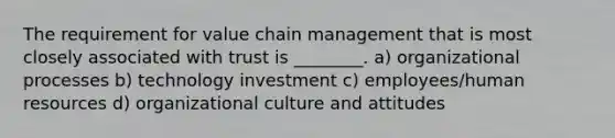 The requirement for value chain management that is most closely associated with trust is ________. a) organizational processes b) technology investment c) employees/human resources d) organizational culture and attitudes