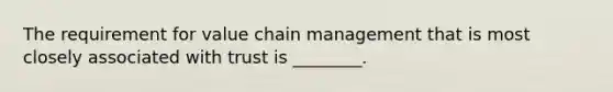 The requirement for value chain management that is most closely associated with trust is ________.