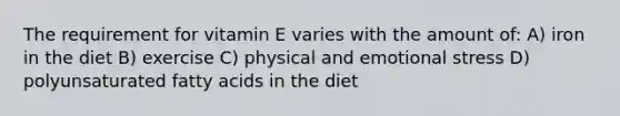 The requirement for vitamin E varies with the amount of: A) iron in the diet B) exercise C) physical and emotional stress D) polyunsaturated fatty acids in the diet