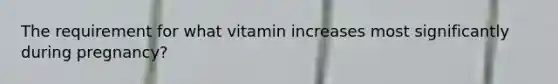 The requirement for what vitamin increases most significantly during pregnancy?