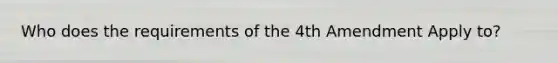 Who does the requirements of the 4th Amendment Apply to?