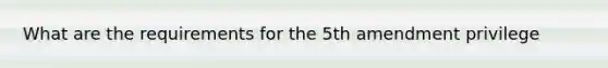 What are the requirements for the 5th amendment privilege