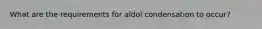 What are the requirements for aldol condensation to occur?