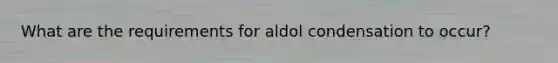 What are the requirements for aldol condensation to occur?