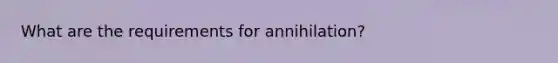 What are the requirements for annihilation?