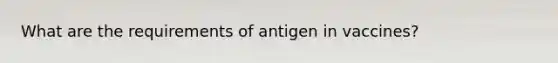 What are the requirements of antigen in vaccines?