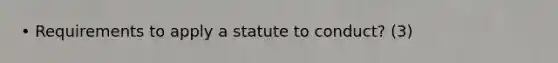 • Requirements to apply a statute to conduct? (3)