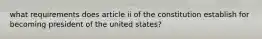 what requirements does article ii of the constitution establish for becoming president of the united states?